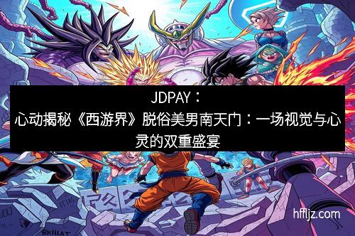 JDPAY：心动揭秘《西游界》脱俗美男南天门：一场视觉与心灵的双重盛宴