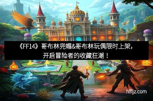 《FF14》哥布林兜帽&哥布林玩偶限时上架，开启冒险者的收藏狂潮！